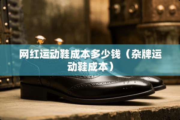 网红运动鞋成本多少钱（杂牌运动鞋成本）
