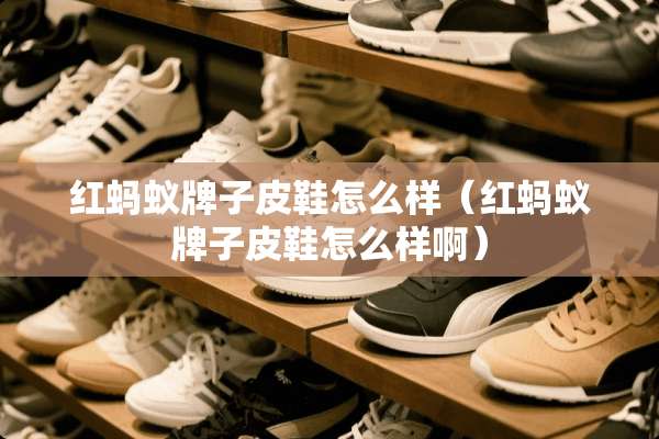红蚂蚁牌子皮鞋怎么样（红蚂蚁牌子皮鞋怎么样啊）