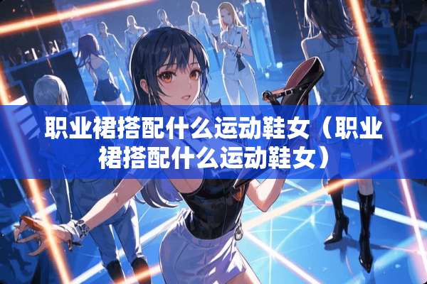 职业裙搭配什么运动鞋女（职业裙搭配什么运动鞋女）