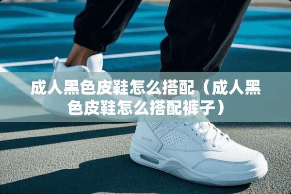 **黑色皮鞋怎么搭配（**黑色皮鞋怎么搭配裤子）