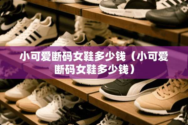 小可爱断码女鞋多少钱（小可爱断码女鞋多少钱）