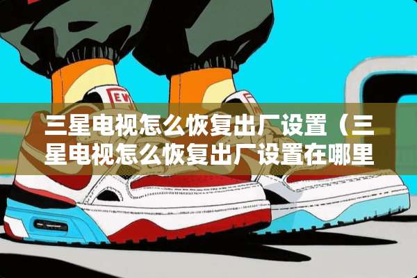 三星电视怎么恢复出厂设置（三星电视怎么恢复出厂设置在哪里）