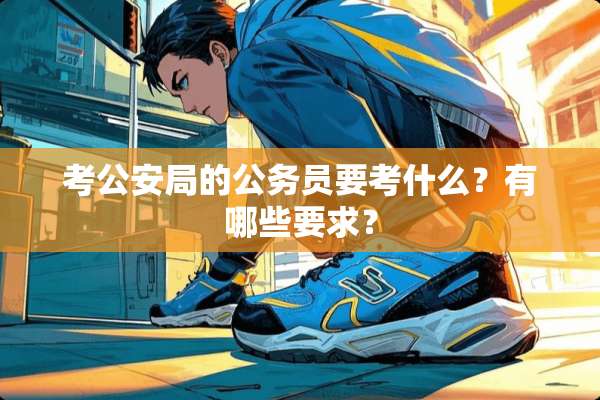 考**局的公务员要考什么？有哪些要求？