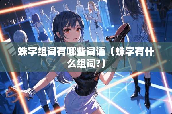 蛛字组词有哪些词语（蛛字有什么组词?）