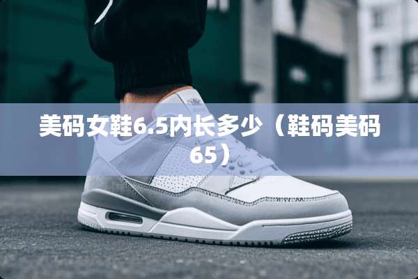 美码女鞋6.5内长多少（鞋码美码65）