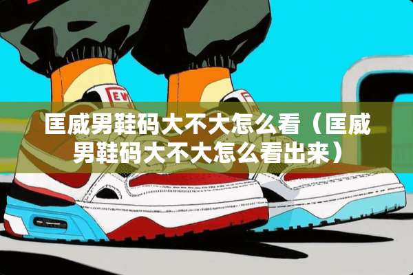 匡威男鞋码大不大怎么看（匡威男鞋码大不大怎么看出来）