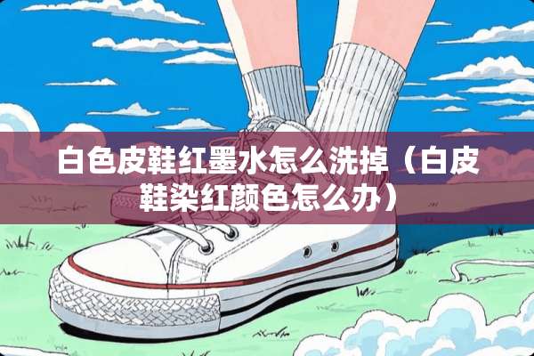 白色皮鞋红墨水怎么洗掉（白皮鞋染红颜色怎么办）