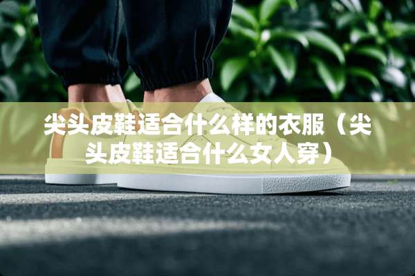 尖头皮鞋适合什么样的衣服（尖头皮鞋适合什么女人穿）