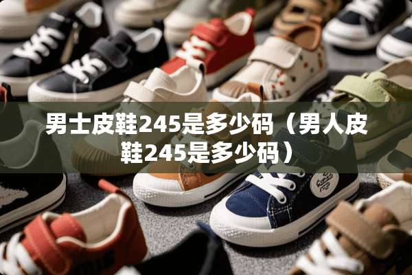 男士皮鞋245是多少码（男**鞋245是多少码）