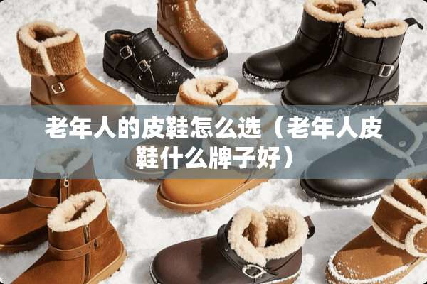 老年人的皮鞋怎么选（老年**鞋什么牌子好）
