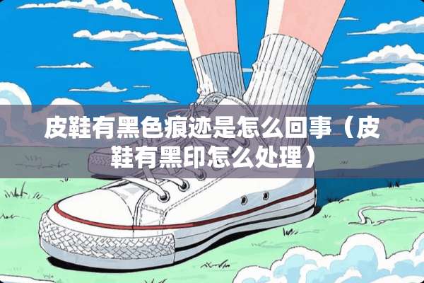 皮鞋有黑色痕迹是怎么回事（皮鞋有黑印怎么处理）