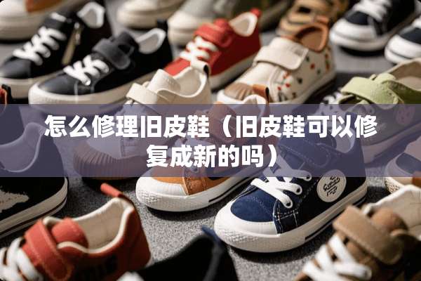 怎么修理旧皮鞋（旧皮鞋可以修复成新的吗）