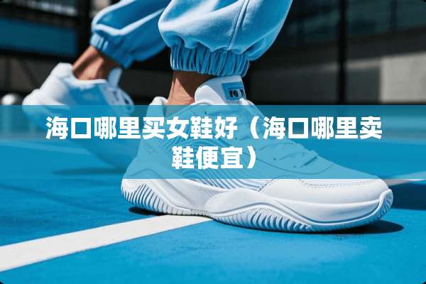 海口哪里买女鞋好（海口哪里卖鞋便宜）