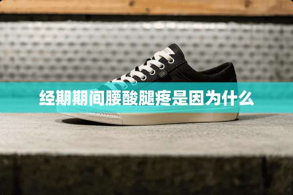 经期期间腰酸腿疼是因为什么