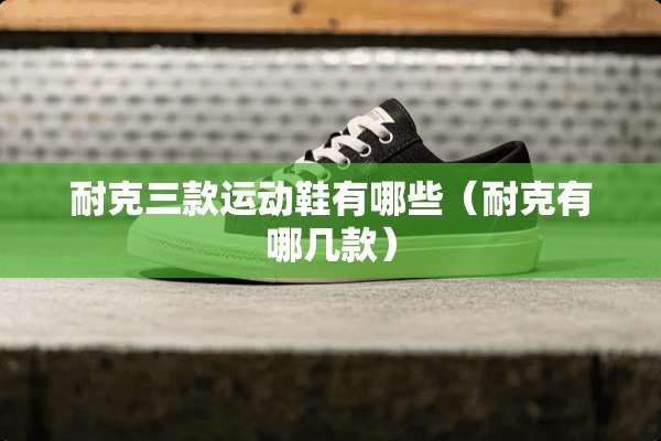 耐克三款运动鞋有哪些（耐克有哪几款）
