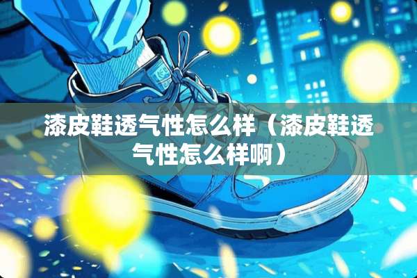 漆皮鞋透气性怎么样（漆皮鞋透气性怎么样啊）