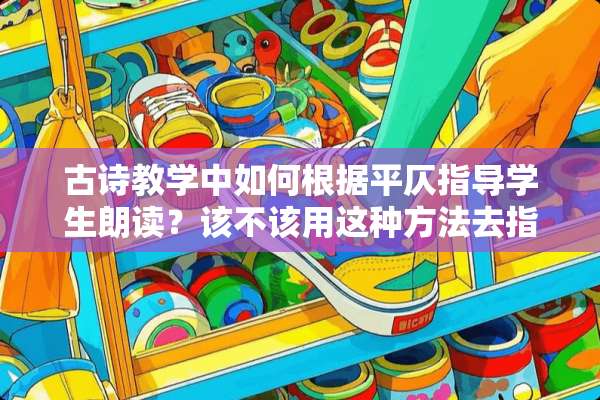 古诗教学中如何根据平仄指导学生朗读？该不该用这种方法去指导朗读？