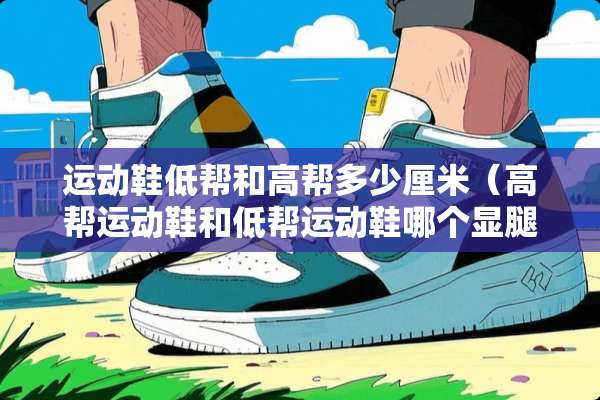运动鞋低帮和高帮多少厘米（高帮运动鞋和低帮运动鞋哪个显腿长）