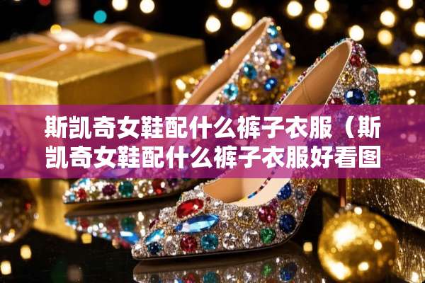 斯凯奇女鞋配什么裤子衣服（斯凯奇女鞋配什么裤子衣服好看图片）
