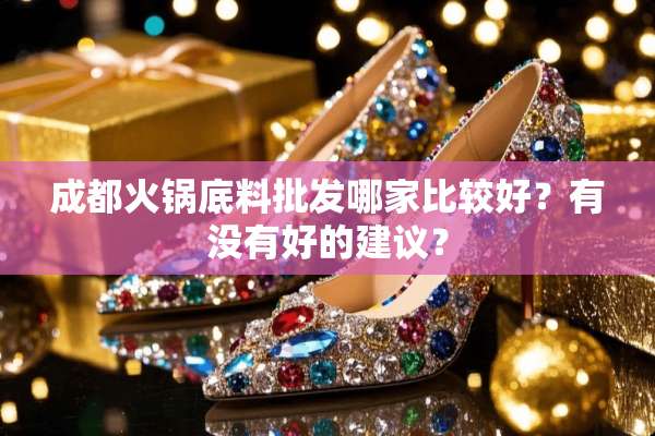 成都火锅底料批发哪家比较好？有没有好的建议？