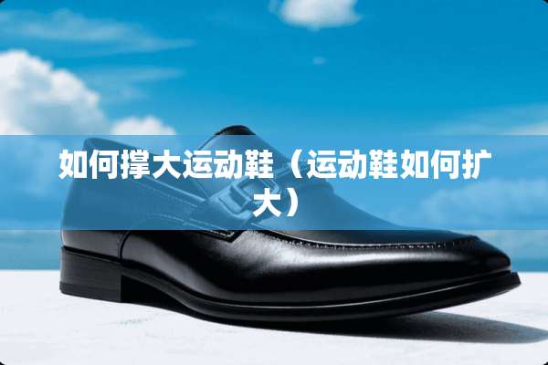如何撑大运动鞋（运动鞋如何扩大）