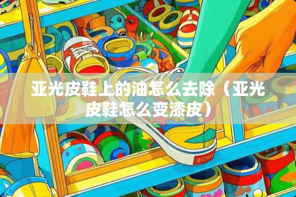 亚光皮鞋上的油怎么去除（亚光皮鞋怎么变漆皮）
