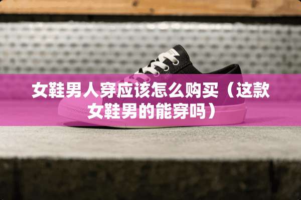 女鞋男人穿应该怎么购买（这款女鞋男的能穿吗）