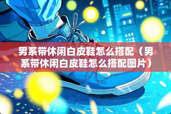 男系带休闲白皮鞋怎么搭配（男系带休闲白皮鞋怎么搭配图片）