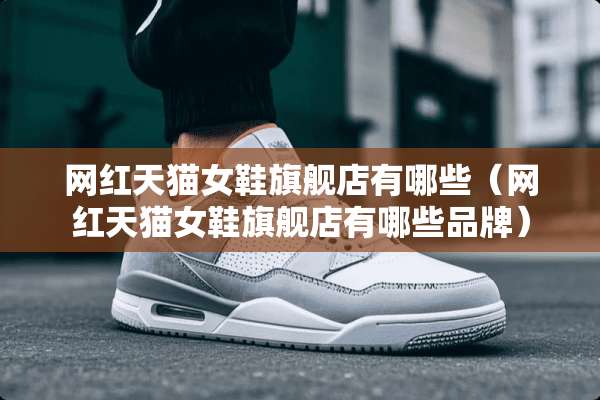 网红天猫女鞋旗舰店有哪些（网红天猫女鞋旗舰店有哪些品牌）