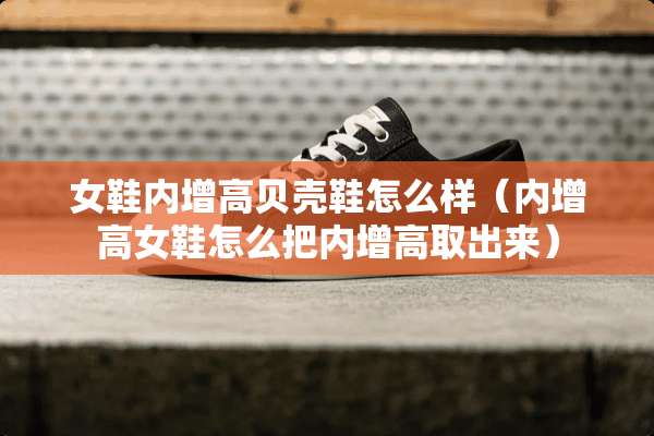 女鞋内增高贝壳鞋怎么样（内增高女鞋怎么把内增高取出来）