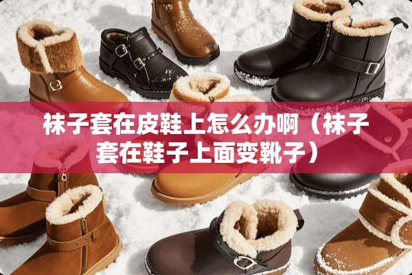 袜子套在皮鞋上怎么办啊（袜子套在鞋子上面变靴子）