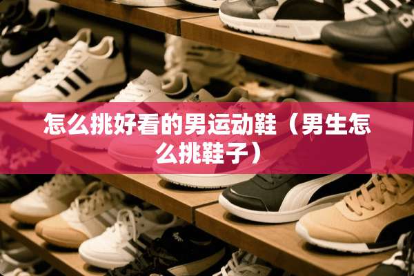 怎么挑好看的男运动鞋（男生怎么挑鞋子）