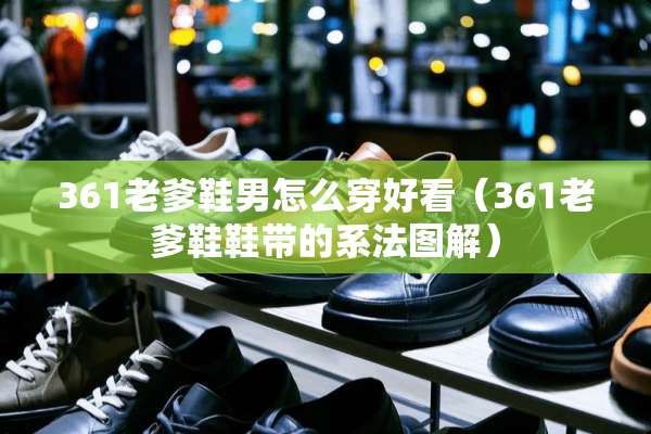 361老爹鞋男怎么穿好看（361老爹鞋鞋带的系法图解）