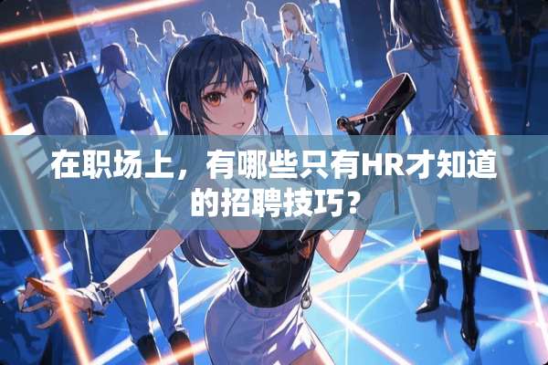 在职场上，有哪些只有HR才知道的招聘技巧？