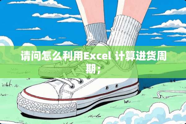 请问怎么利用Excel 计算进货周期；