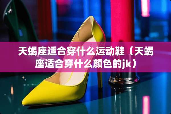 天蝎座适合穿什么运动鞋（天蝎座适合穿什么颜色的jk）