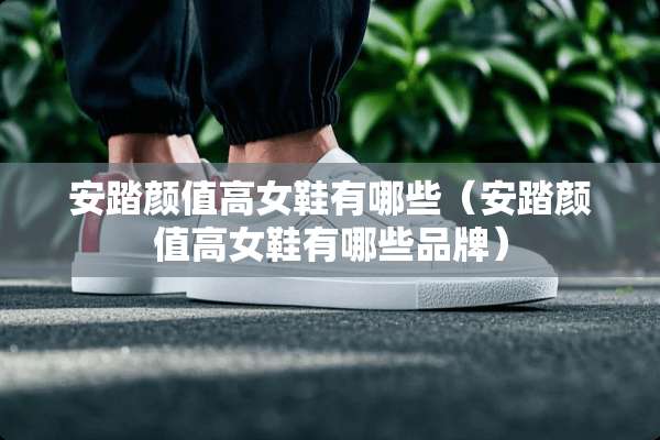 安踏颜值高女鞋有哪些（安踏颜值高女鞋有哪些品牌）