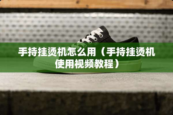 手持挂烫机怎么用（手持挂烫机使用视频教程）