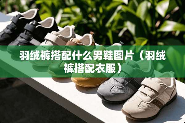羽绒裤搭配什么男鞋图片（羽绒裤搭配衣服）