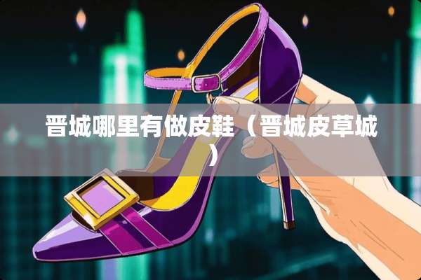 晋城哪里有做皮鞋（晋城皮草城）
