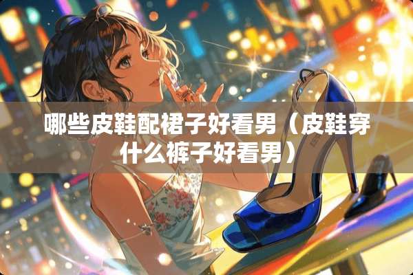 哪些皮鞋配裙子好看男（皮鞋穿什么裤子好看男）