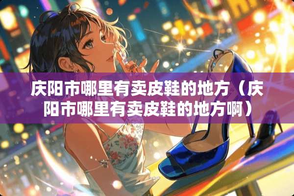 庆阳市哪里有卖皮鞋的地方（庆阳市哪里有卖皮鞋的地方啊）