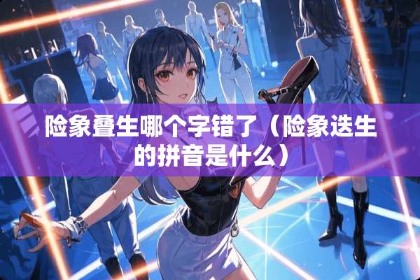 险象叠生哪个字错了（险象迭生的拼音是什么）