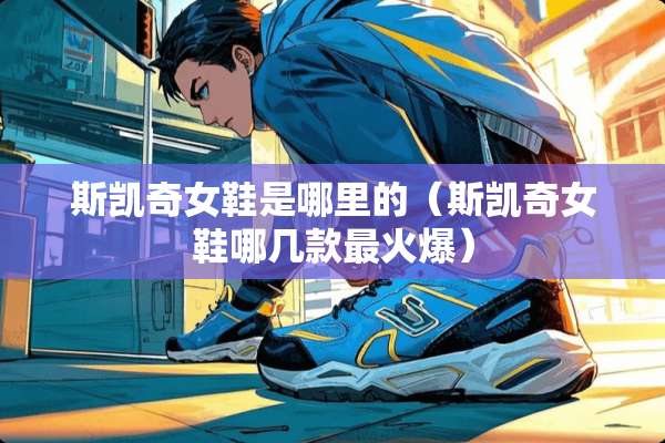 斯凯奇女鞋是哪里的（斯凯奇女鞋哪几款最火爆）