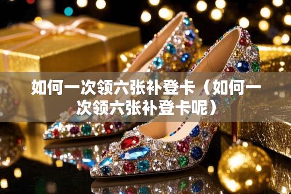 如何一次领六张补登卡（如何一次领六张补登卡呢）