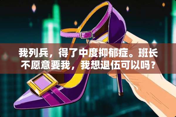我列兵，得了中度抑郁症。班长不愿意要我，我想退伍可以吗？