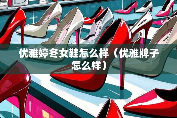 优雅婷冬女鞋怎么样（优雅牌子怎么样）
