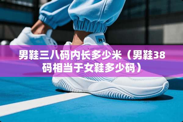 男鞋三八码内长多少米（男鞋38码相当于女鞋多少码）