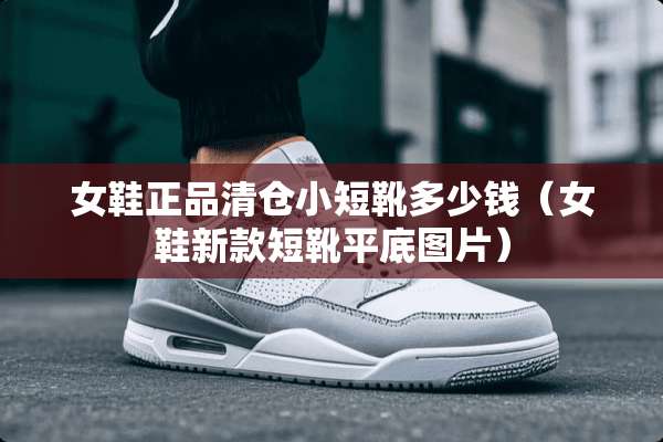 女鞋正品清仓小短靴多少钱（女鞋新款短靴平底图片）