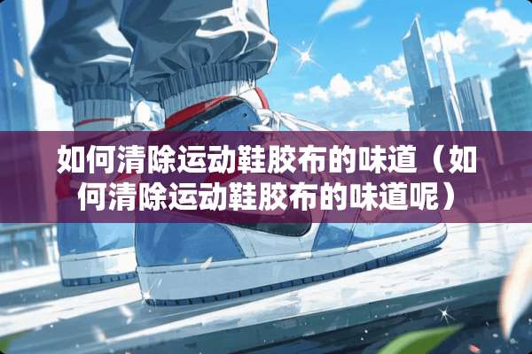 如何清除运动鞋胶布的味道（如何清除运动鞋胶布的味道呢）